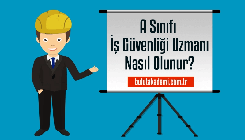 A Sınıfı İş Güvenliği Uzmanı Nasıl Olunur?