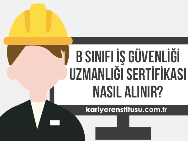 B Sınıfı İş Güvenliği Uzmanlığı Sertifikası Nasıl Alınır?